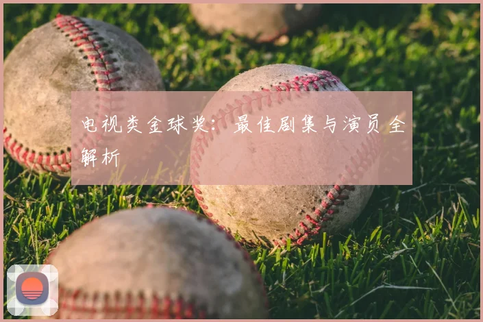 电视类金球奖：最佳剧集与演员全解析
