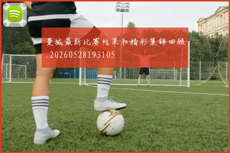 曼城最新比赛结果和精彩集锦回顾_20260528193105