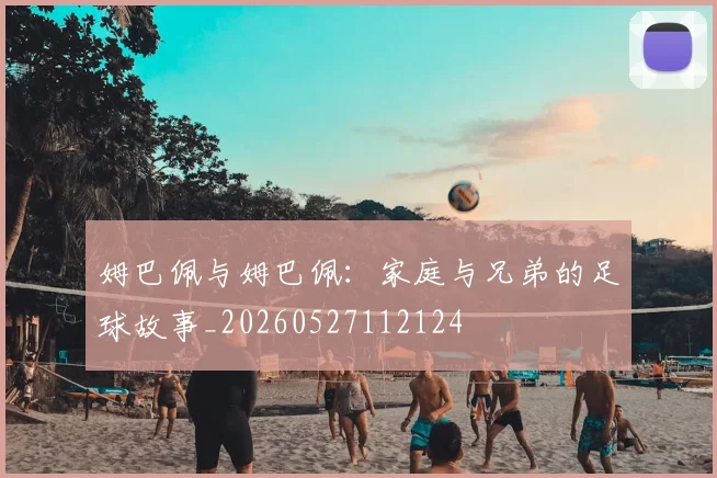 姆巴佩与姆巴佩：家庭与兄弟的足球故事_20260527112124