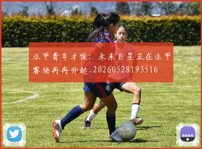 法甲青年才俊：未来巨星正在法甲赛场冉冉升起_20260528193516