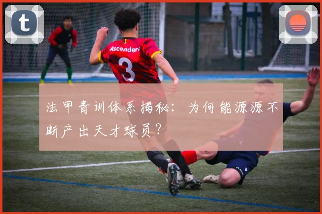 法甲青训体系揭秘：为何能源源不断产出天才球员？