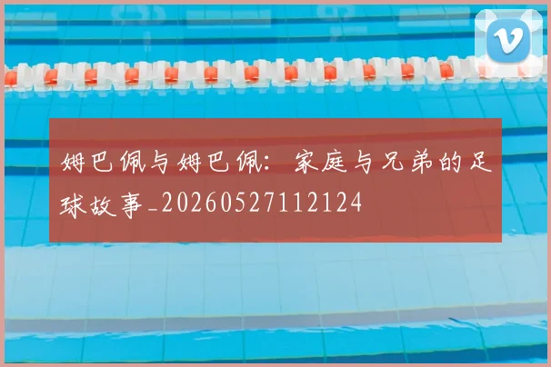 姆巴佩与姆巴佩:家庭与兄弟的足球故事_20260527112124