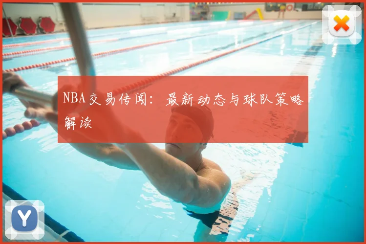 NBA交易传闻：最新动态与球队策略解读