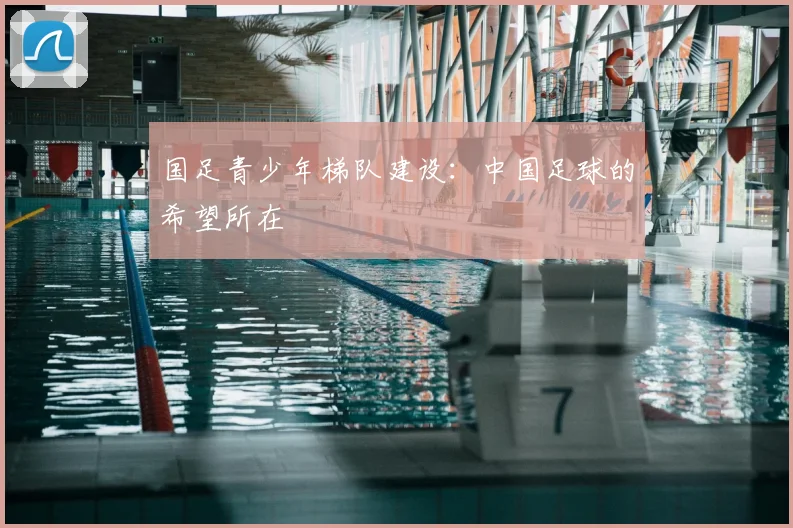国足青少年梯队建设:中国足球的希望所在