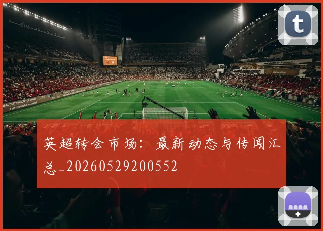 英超转会市场：最新动态与传闻汇总_20260529200552