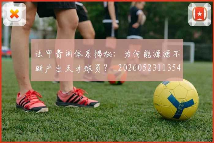 法甲青训体系揭秘：为何能源源不断产出天才球员？_20260523113542