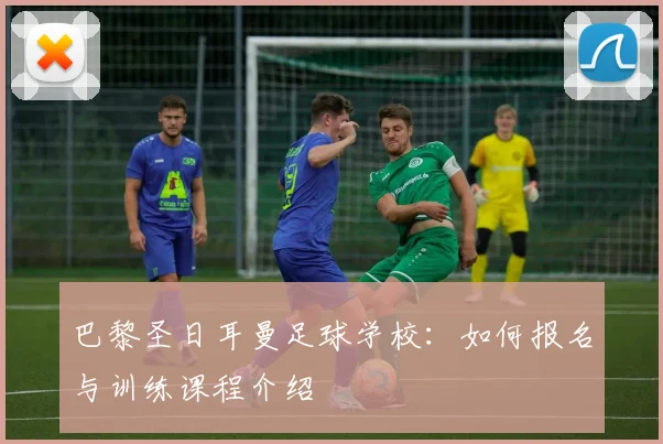 巴黎圣日耳曼足球学校：如何报名与训练课程介绍