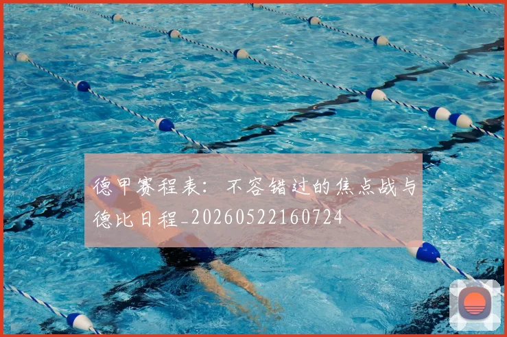 德甲赛程表：不容错过的焦点战与德比日程_20260522160724