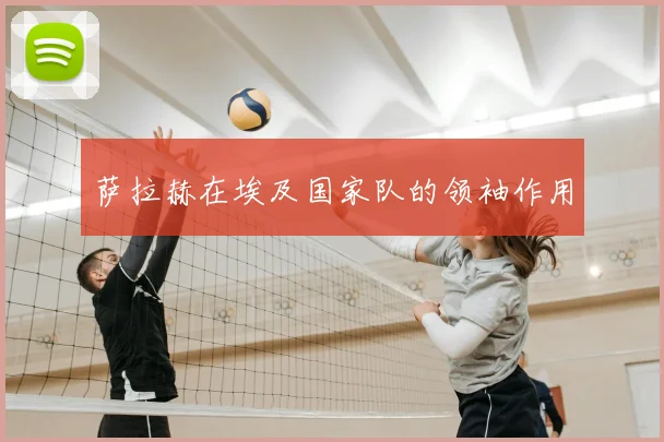 萨拉赫在埃及国家队的领袖作用