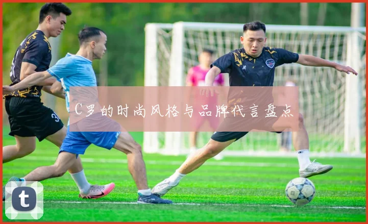C罗的时尚风格与品牌代言盘点