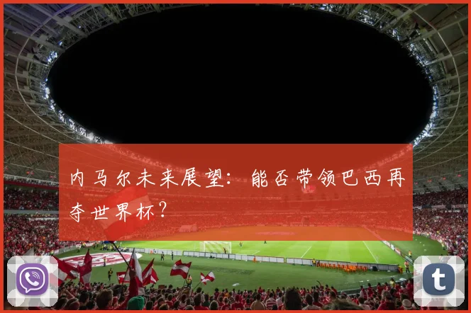 内马尔未来展望：能否带领巴西再夺世界杯？