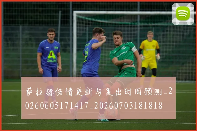 萨拉赫伤情更新与复出时间预测_20260605171417_20260703181818