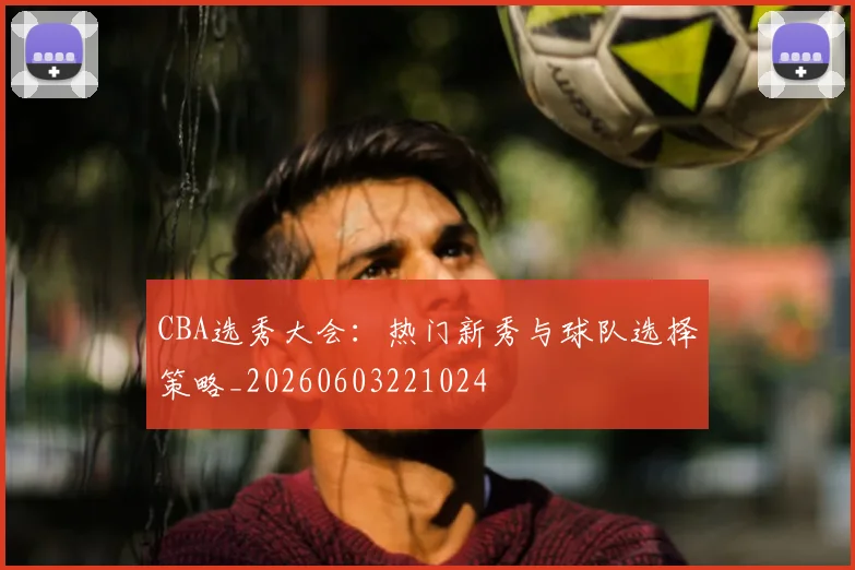 CBA选秀大会：热门新秀与球队选择策略_20260603221024