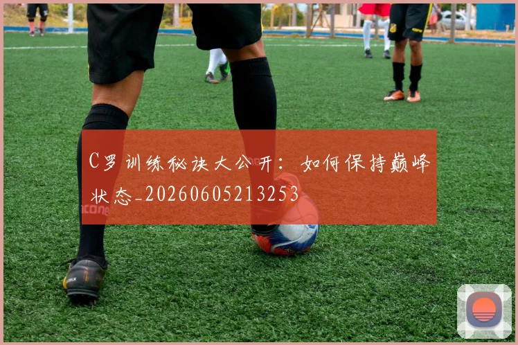 C罗训练秘诀大公开：如何保持巅峰状态_20260605213253