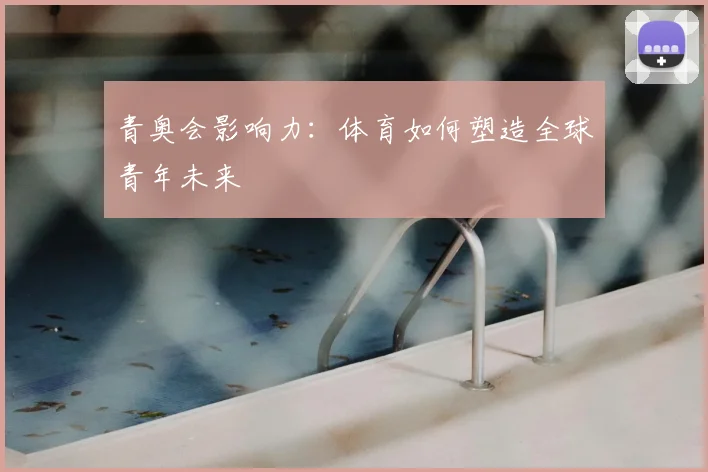 青奥会影响力：体育如何塑造全球青年未来