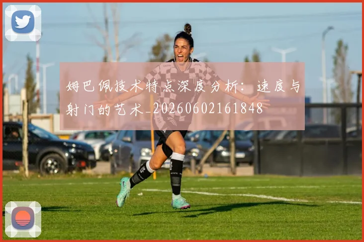 姆巴佩技术特点深度分析：速度与射门的艺术_20260602161848