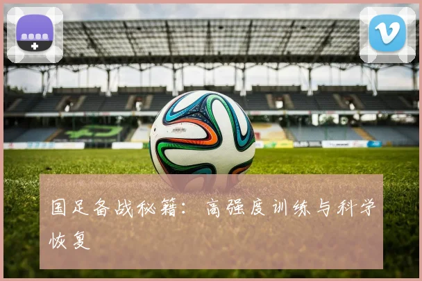 国足备战秘籍：高强度训练与科学恢复