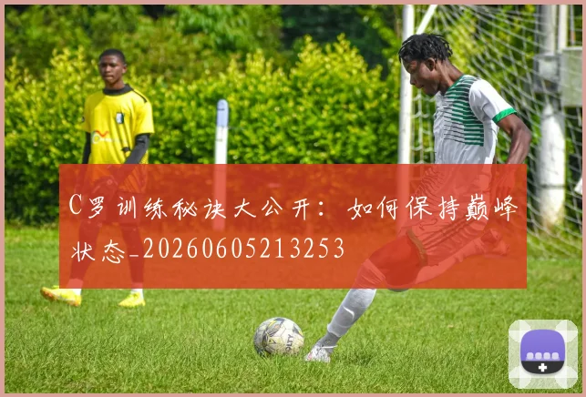 C罗训练秘诀大公开:如何保持巅峰状态_20260605213253
