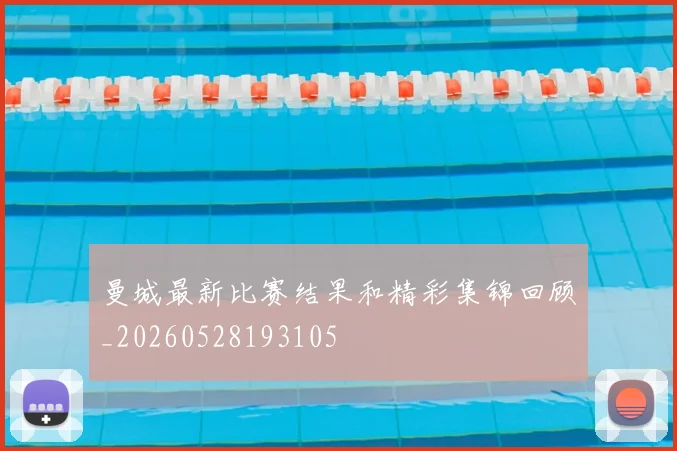 曼城最新比赛结果和精彩集锦回顾_20260528193105