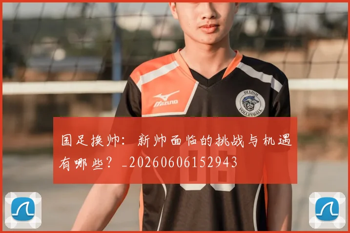 国足换帅：新帅面临的挑战与机遇有哪些？_20260606152943