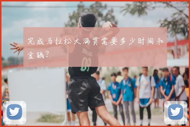 完成马拉松大满贯需要多少时间和金钱？