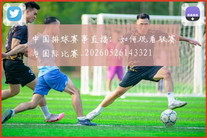 中国排球赛事直播：如何观看联赛与国际比赛_20260526143321