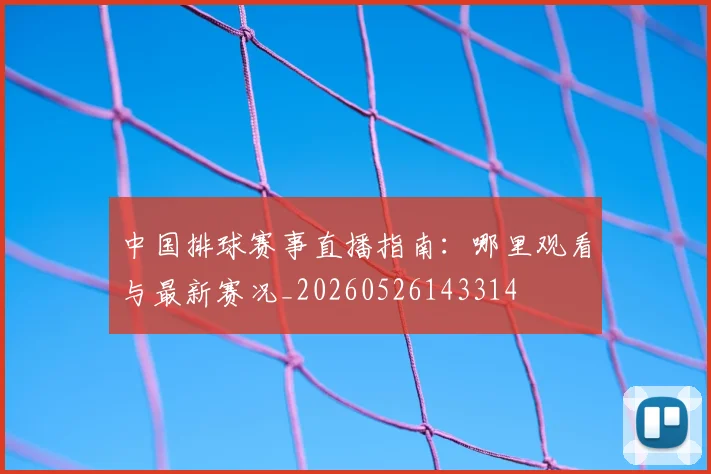 中国排球赛事直播指南：哪里观看与最新赛况_20260526143314