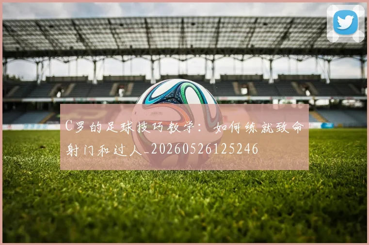 C罗的足球技巧教学:如何练就致命射门和过人_20260526125246