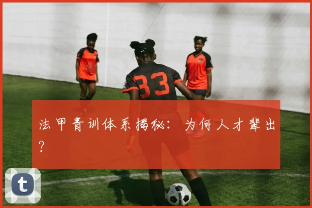 法甲青训体系揭秘:为何人才辈出?
