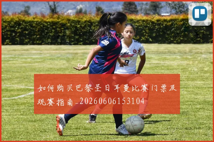 如何购买巴黎圣日耳曼比赛门票及观赛指南_20260606153104