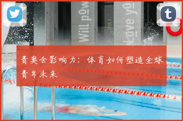青奥会影响力：体育如何塑造全球青年未来