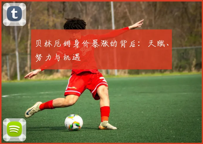 贝林厄姆身价暴涨的背后：天赋、努力与机遇