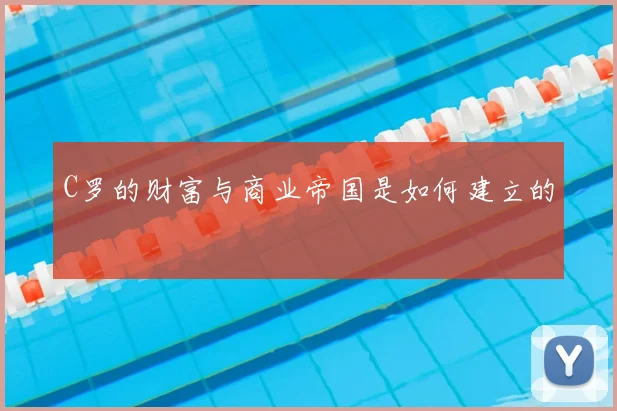C罗的财富与商业帝国是如何建立的