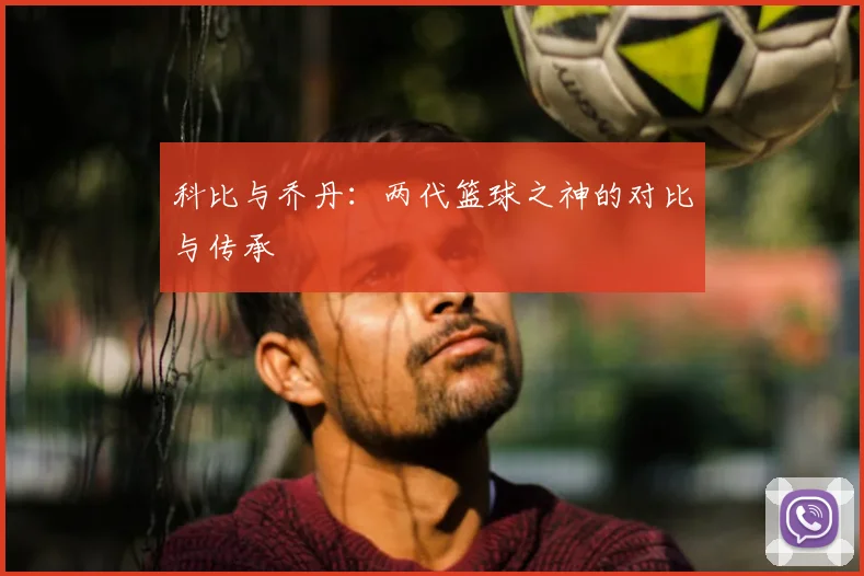 科比与乔丹：两代篮球之神的对比与传承