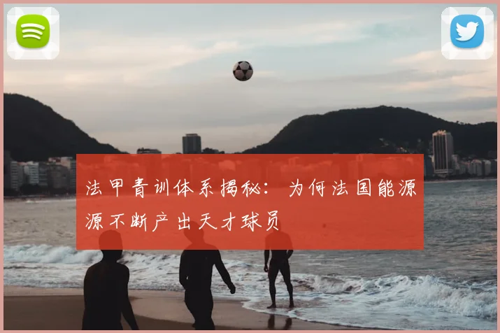 法甲青训体系揭秘：为何法国能源源不断产出天才球员
