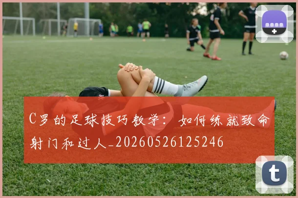 C罗的足球技巧教学：如何练就致命射门和过人_20260526125246