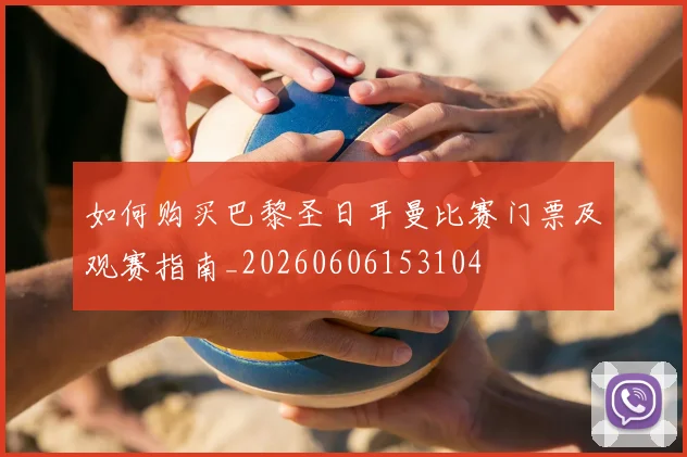 如何购买巴黎圣日耳曼比赛门票及观赛指南_20260606153104