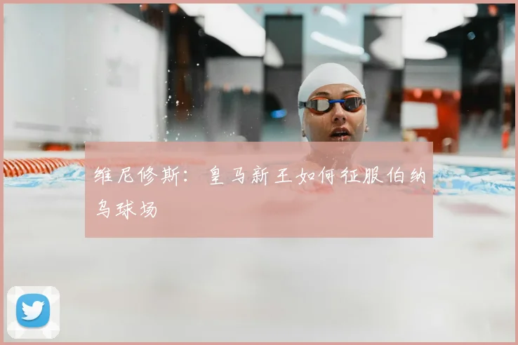 维尼修斯:皇马新王如何征服伯纳乌球场