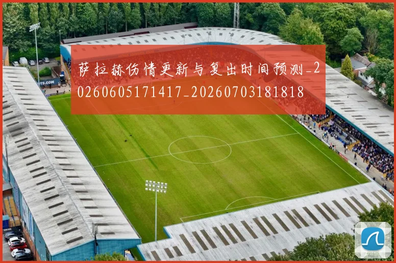 萨拉赫伤情更新与复出时间预测_20260605171417_20260703181818