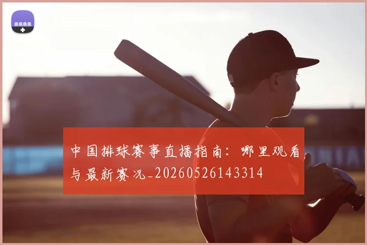 中国排球赛事直播指南：哪里观看与最新赛况_20260526143314