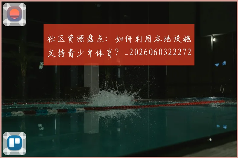 社区资源盘点：如何利用本地设施支持青少年体育？_20260603222726