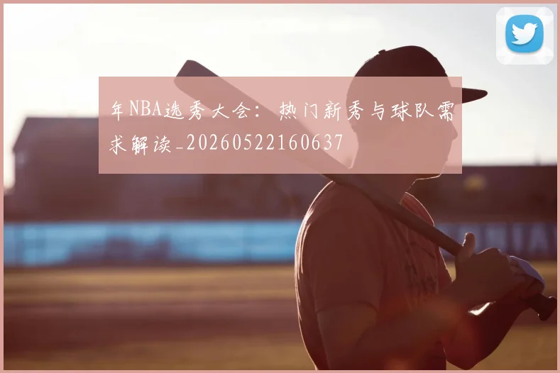 年NBA选秀大会:热门新秀与球队需求解读_20260522160637
