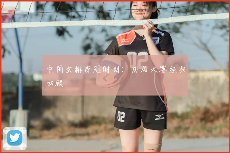 中国女排夺冠时刻：历届大赛经典回顾